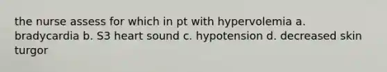 the nurse assess for which in pt with hypervolemia a. bradycardia b. S3 heart sound c. hypotension d. decreased skin turgor