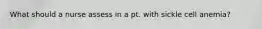 What should a nurse assess in a pt. with sickle cell anemia?