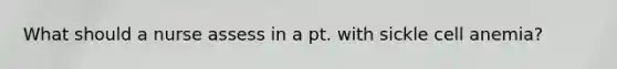 What should a nurse assess in a pt. with sickle cell anemia?