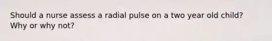 Should a nurse assess a radial pulse on a two year old child? Why or why not?