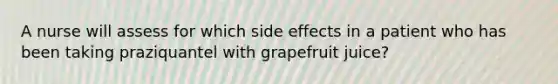 A nurse will assess for which side effects in a patient who has been taking praziquantel with grapefruit juice?