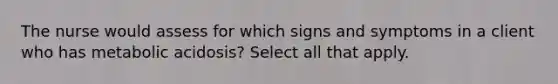 The nurse would assess for which signs and symptoms in a client who has metabolic acidosis? Select all that apply.