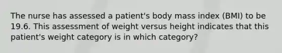 The nurse has assessed a patient's body mass index (BMI) to be 19.6. This assessment of weight versus height indicates that this patient's weight category is in which category?