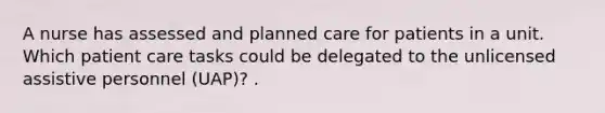 A nurse has assessed and planned care for patients in a unit. Which patient care tasks could be delegated to the unlicensed assistive personnel (UAP)? .