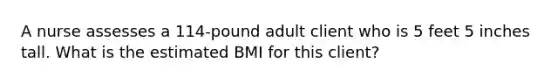 A nurse assesses a 114-pound adult client who is 5 feet 5 inches tall. What is the estimated BMI for this client?