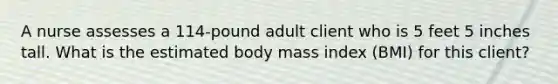 A nurse assesses a 114-pound adult client who is 5 feet 5 inches tall. What is the estimated body mass index (BMI) for this client?