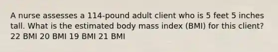 A nurse assesses a 114-pound adult client who is 5 feet 5 inches tall. What is the estimated body mass index (BMI) for this client? 22 BMI 20 BMI 19 BMI 21 BMI