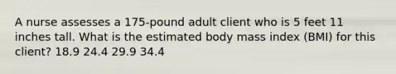 A nurse assesses a 175-pound adult client who is 5 feet 11 inches tall. What is the estimated body mass index (BMI) for this client? 18.9 24.4 29.9 34.4