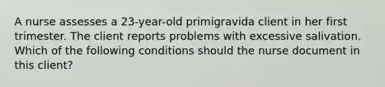 A nurse assesses a 23-year-old primigravida client in her first trimester. The client reports problems with excessive salivation. Which of the following conditions should the nurse document in this client?