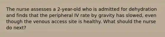 The nurse assesses a 2-year-old who is admitted for dehydration and finds that the peripheral IV rate by gravity has slowed, even though the venous access site is healthy. What should the nurse do next?