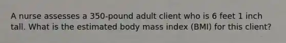 A nurse assesses a 350-pound adult client who is 6 feet 1 inch tall. What is the estimated body mass index (BMI) for this client?