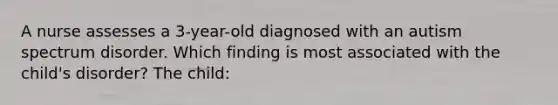 A nurse assesses a 3-year-old diagnosed with an autism spectrum disorder. Which finding is most associated with the child's disorder? The child: