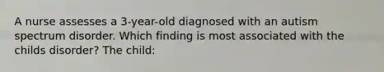 A nurse assesses a 3-year-old diagnosed with an autism spectrum disorder. Which finding is most associated with the childs disorder? The child: