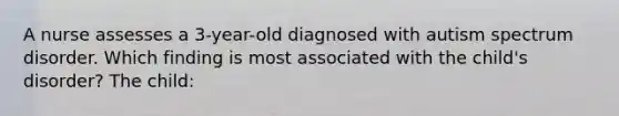 A nurse assesses a 3-year-old diagnosed with autism spectrum disorder. Which finding is most associated with the child's disorder? The child: