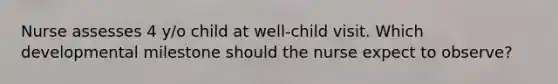 Nurse assesses 4 y/o child at well-child visit. Which developmental milestone should the nurse expect to observe?