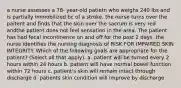 a nurse assesses a 78- year-old patietn who weighs 240 lbs and is partially immobilized bc of a stroke. the nurse turns over the paitent and finds that the skin over the sacrum is very red andthe patient does not feel sensation in the area. The patient has had fecal incontinence on and off for the past 2 days. the nurse identifies the nursing diagnosis of RISK FOR IMPAIRED SKIN INTEGRITY. Which of the following goals are appropriate for the patient? (Select all that apply). a. patient will be turned every 2 hours within 24 hours b. patient will have normal bowel function within 72 hours c. patient's skin will remain intact through discharge d. patients skin condition will improve by discharge