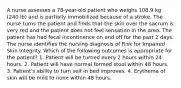 A nurse assesses a 78-year-old patient who weighs 108.9 kg (240 lb) and is partially immobilized because of a stroke. The nurse turns the patient and finds that the skin over the sacrum is very red and the patient does not feel sensation in the area. The patient has had fecal incontinence on and off for the past 2 days. The nurse identifies the nursing diagnosis of Risk for Impaired Skin Integrity. Which of the following outcomes is appropriate for the patient? 1. Patient will be turned every 2 hours within 24 hours. 2. Patient will have normal formed stool within 48 hours. 3. Patient's ability to turn self in bed improves. 4. Erythema of skin will be mild to none within 48 hours.