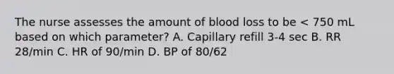 The nurse assesses the amount of blood loss to be < 750 mL based on which parameter? A. Capillary refill 3-4 sec B. RR 28/min C. HR of 90/min D. BP of 80/62