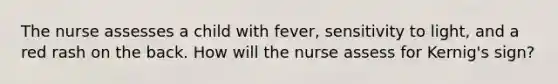 The nurse assesses a child with fever, sensitivity to light, and a red rash on the back. How will the nurse assess for Kernig's sign?