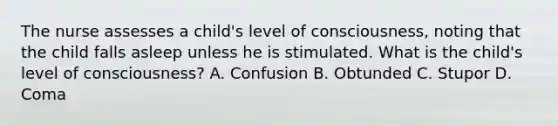 The nurse assesses a child's level of consciousness, noting that the child falls asleep unless he is stimulated. What is the child's level of consciousness? A. Confusion B. Obtunded C. Stupor D. Coma