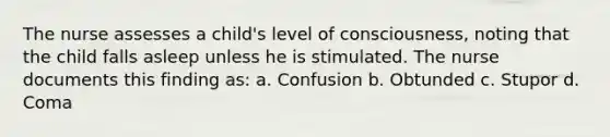 The nurse assesses a child's level of consciousness, noting that the child falls asleep unless he is stimulated. The nurse documents this finding as: a. Confusion b. Obtunded c. Stupor d. Coma