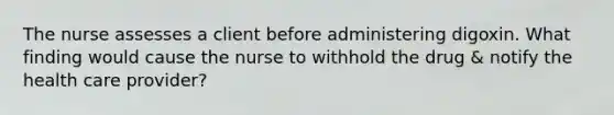 The nurse assesses a client before administering digoxin. What finding would cause the nurse to withhold the drug & notify the health care provider?