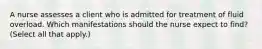 A nurse assesses a client who is admitted for treatment of fluid overload. Which manifestations should the nurse expect to find? (Select all that apply.)