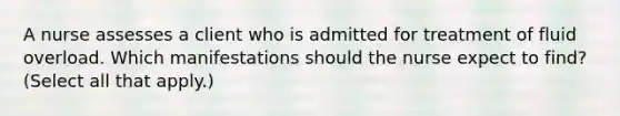 A nurse assesses a client who is admitted for treatment of fluid overload. Which manifestations should the nurse expect to find? (Select all that apply.)