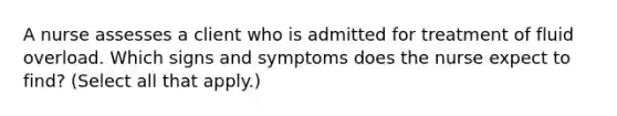 A nurse assesses a client who is admitted for treatment of fluid overload. Which signs and symptoms does the nurse expect to find? (Select all that apply.)