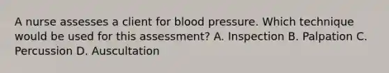 A nurse assesses a client for blood pressure. Which technique would be used for this assessment? A. Inspection B. Palpation C. Percussion D. Auscultation