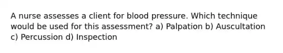 A nurse assesses a client for blood pressure. Which technique would be used for this assessment? a) Palpation b) Auscultation c) Percussion d) Inspection