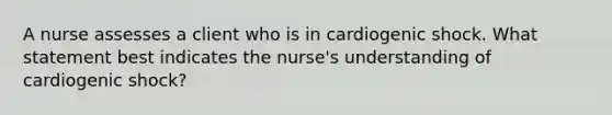 A nurse assesses a client who is in cardiogenic shock. What statement best indicates the nurse's understanding of cardiogenic shock?