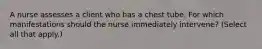 A nurse assesses a client who has a chest tube. For which manifestations should the nurse immediately intervene? (Select all that apply.)