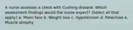 A nurse assesses a client with Cushing disease. Which assessment findings would the nurse expect? (Select all that apply.) a. Moon face b. Weight loss c. Hypotension d. Petechiae e. Muscle atrophy