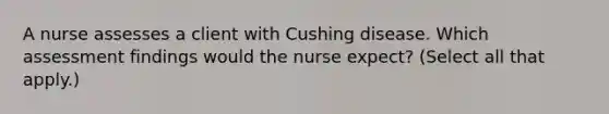 A nurse assesses a client with Cushing disease. Which assessment findings would the nurse expect? (Select all that apply.)