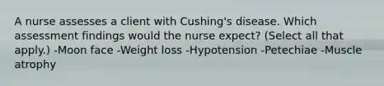 A nurse assesses a client with Cushing's disease. Which assessment findings would the nurse expect? (Select all that apply.) -Moon face -Weight loss -Hypotension -Petechiae -<a href='https://www.questionai.com/knowledge/koyIS2whs0-muscle-atrophy' class='anchor-knowledge'>muscle atrophy</a>