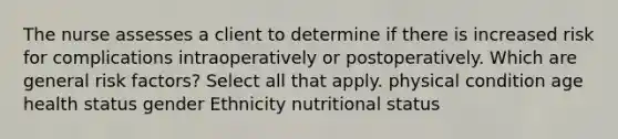 The nurse assesses a client to determine if there is increased risk for complications intraoperatively or postoperatively. Which are general risk factors? Select all that apply. physical condition age health status gender Ethnicity nutritional status