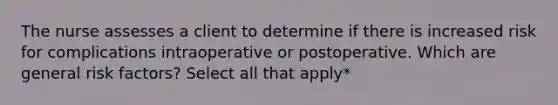 The nurse assesses a client to determine if there is increased risk for complications intraoperative or postoperative. Which are general risk factors? Select all that apply*