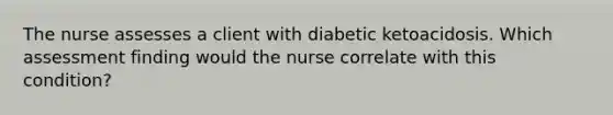 The nurse assesses a client with diabetic ketoacidosis. Which assessment finding would the nurse correlate with this condition?