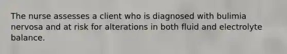 The nurse assesses a client who is diagnosed with bulimia nervosa and at risk for alterations in both fluid and electrolyte balance.