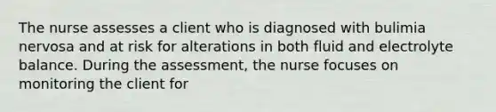 The nurse assesses a client who is diagnosed with bulimia nervosa and at risk for alterations in both fluid and electrolyte balance. During the assessment, the nurse focuses on monitoring the client for