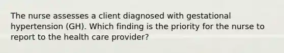 The nurse assesses a client diagnosed with gestational hypertension (GH). Which finding is the priority for the nurse to report to the health care provider?