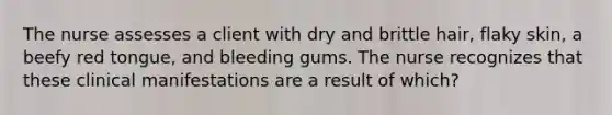 The nurse assesses a client with dry and brittle hair, flaky skin, a beefy red tongue, and bleeding gums. The nurse recognizes that these clinical manifestations are a result of which?