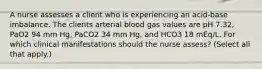 A nurse assesses a client who is experiencing an acid-base imbalance. The clients arterial blood gas values are pH 7.32, PaO2 94 mm Hg, PaCO2 34 mm Hg, and HCO3 18 mEq/L. For which clinical manifestations should the nurse assess? (Select all that apply.)