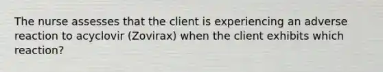 The nurse assesses that the client is experiencing an adverse reaction to acyclovir (Zovirax) when the client exhibits which reaction?