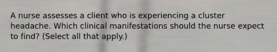 A nurse assesses a client who is experiencing a cluster headache. Which clinical manifestations should the nurse expect to find? (Select all that apply.)
