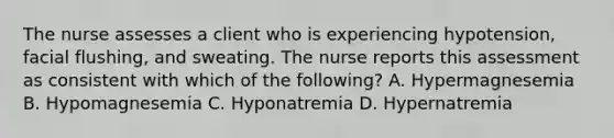 The nurse assesses a client who is experiencing​ hypotension, facial​ flushing, and sweating. The nurse reports this assessment as consistent with which of the​ following? A. Hypermagnesemia B. Hypomagnesemia C. Hyponatremia D. Hypernatremia