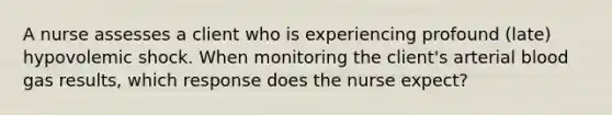 A nurse assesses a client who is experiencing profound (late) hypovolemic shock. When monitoring the client's arterial blood gas results, which response does the nurse expect?