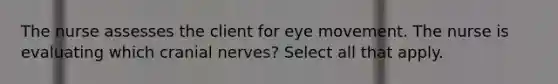 The nurse assesses the client for eye movement. The nurse is evaluating which cranial nerves? Select all that apply.