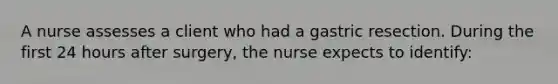 A nurse assesses a client who had a gastric resection. During the first 24 hours after surgery, the nurse expects to identify: